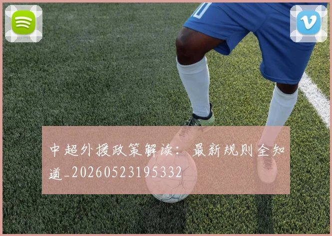 中超外援政策解读：最新规则全知道_20260523195332